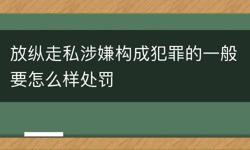 放纵走私涉嫌构成犯罪的一般要怎么样处罚