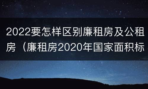 2022要怎样区别廉租房及公租房（廉租房2020年国家面积标准）