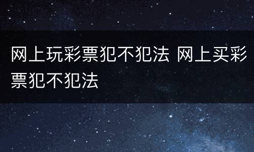 网上玩彩票犯不犯法 网上买彩票犯不犯法