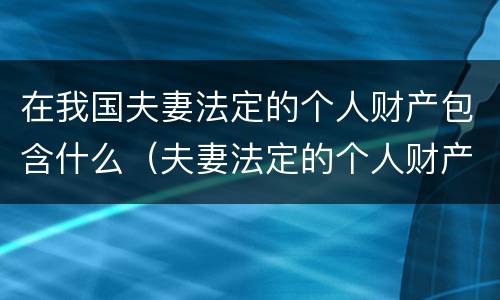 在我国夫妻法定的个人财产包含什么（夫妻法定的个人财产主要包括）