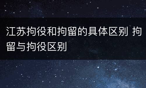 江苏拘役和拘留的具体区别 拘留与拘役区别