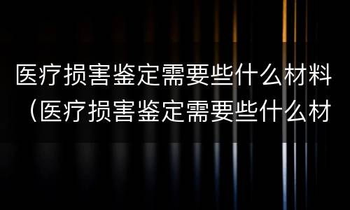 医疗损害鉴定需要些什么材料（医疗损害鉴定需要些什么材料和手续）