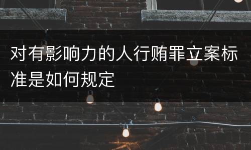 对有影响力的人行贿罪立案标准是如何规定