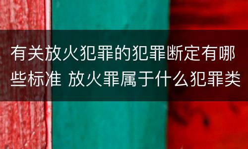 有关放火犯罪的犯罪断定有哪些标准 放火罪属于什么犯罪类型