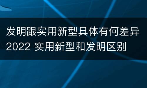 发明跟实用新型具体有何差异2022 实用新型和发明区别
