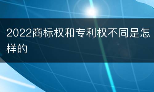 2022商标权和专利权不同是怎样的