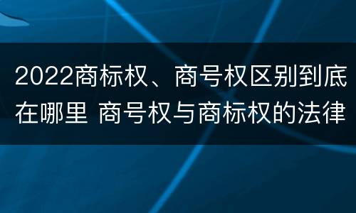 2022商标权、商号权区别到底在哪里 商号权与商标权的法律冲突与解决