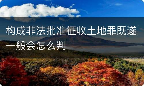 构成非法批准征收土地罪既遂一般会怎么判