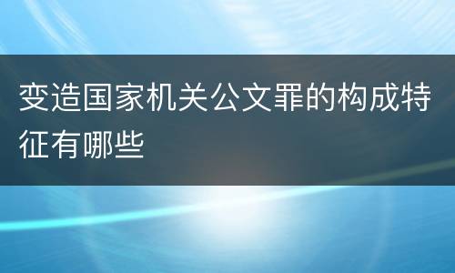 变造国家机关公文罪的构成特征有哪些
