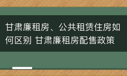 甘肃廉租房、公共租赁住房如何区别 甘肃廉租房配售政策