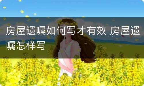 房屋遗嘱如何写才有效 房屋遗嘱怎样写