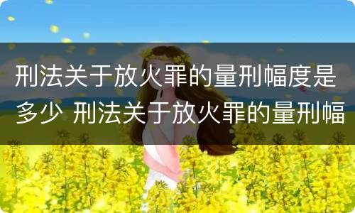 刑法关于放火罪的量刑幅度是多少 刑法关于放火罪的量刑幅度是多少呢
