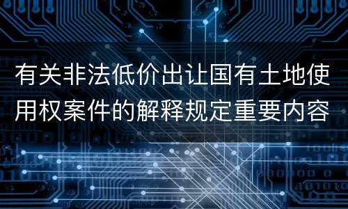 有关非法低价出让国有土地使用权案件的解释规定重要内容都有哪些