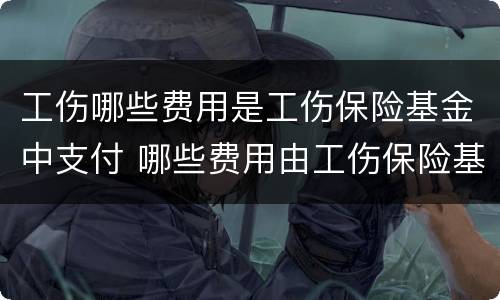 工伤哪些费用是工伤保险基金中支付 哪些费用由工伤保险基金支付?