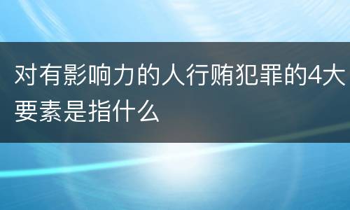 对有影响力的人行贿犯罪的4大要素是指什么