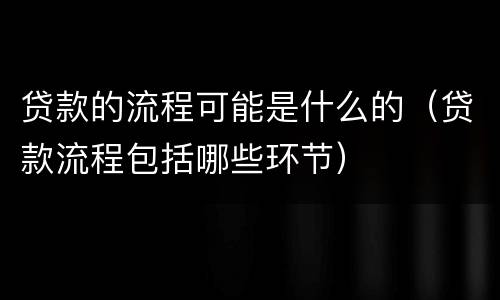 贷款的流程可能是什么的（贷款流程包括哪些环节）