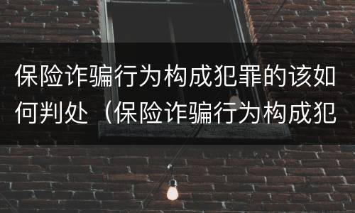 保险诈骗行为构成犯罪的该如何判处（保险诈骗行为构成犯罪的该如何判处呢）