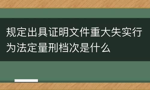 规定出具证明文件重大失实行为法定量刑档次是什么