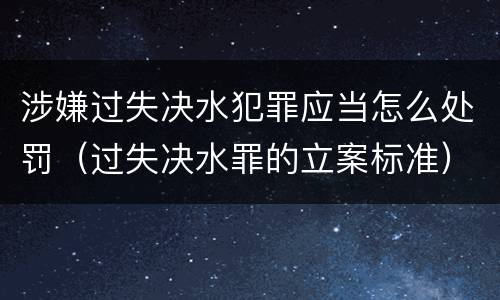 涉嫌过失决水犯罪应当怎么处罚（过失决水罪的立案标准）