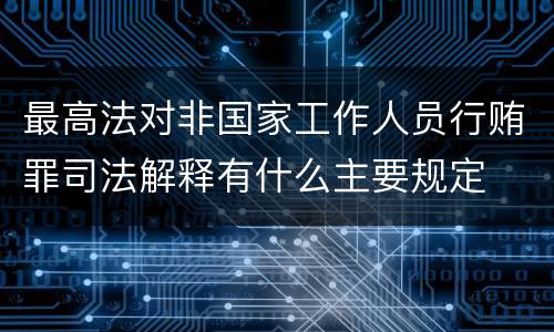 最高法对非国家工作人员行贿罪司法解释有什么主要规定