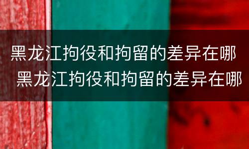 黑龙江拘役和拘留的差异在哪 黑龙江拘役和拘留的差异在哪查