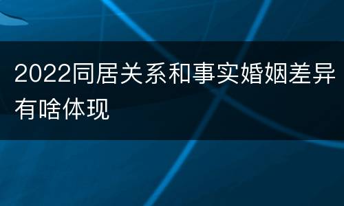 2022同居关系和事实婚姻差异有啥体现
