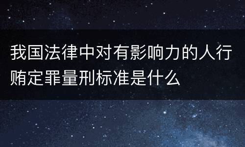 我国法律中对有影响力的人行贿定罪量刑标准是什么