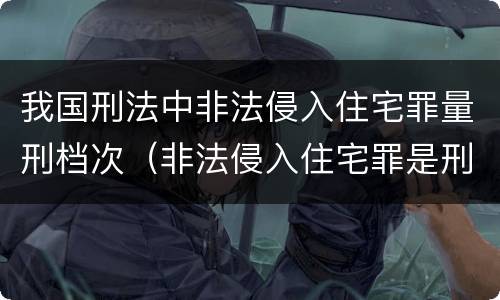 我国刑法中非法侵入住宅罪量刑档次（非法侵入住宅罪是刑事案件吗）