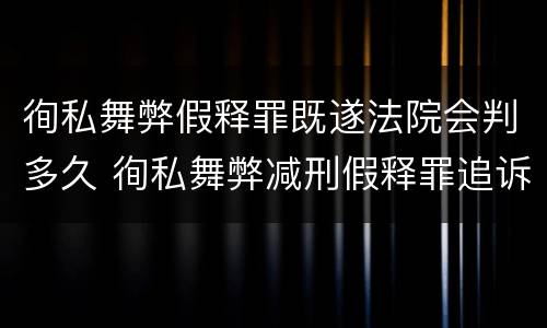 徇私舞弊假释罪既遂法院会判多久 徇私舞弊减刑假释罪追诉开始时间