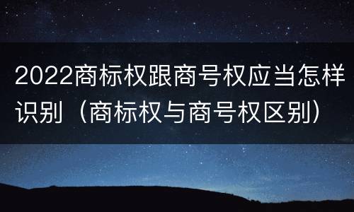 2022商标权跟商号权应当怎样识别（商标权与商号权区别）