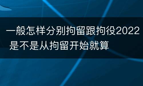 一般怎样分别拘留跟拘役2022 是不是从拘留开始就算