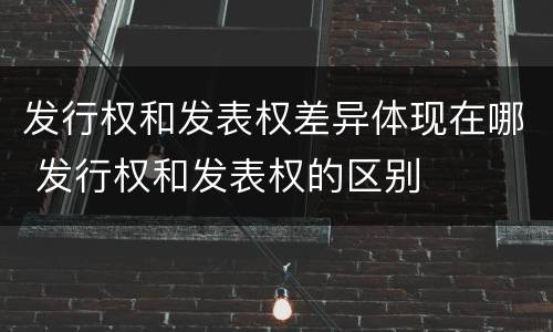 发行权和发表权差异体现在哪 发行权和发表权的区别