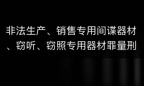 非法生产、销售专用间谍器材、窃听、窃照专用器材罪量刑有什么标准