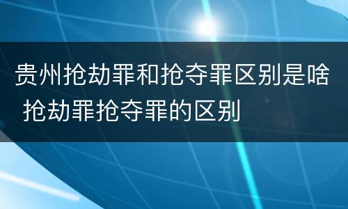 贵州抢劫罪和抢夺罪区别是啥 抢劫罪抢夺罪的区别