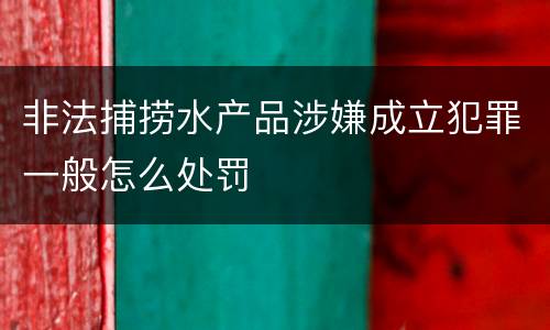 非法捕捞水产品涉嫌成立犯罪一般怎么处罚
