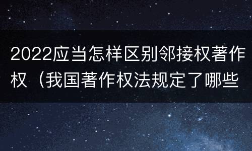 2022应当怎样区别邻接权著作权（我国著作权法规定了哪些邻接权）