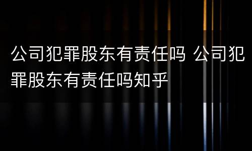 公司犯罪股东有责任吗 公司犯罪股东有责任吗知乎