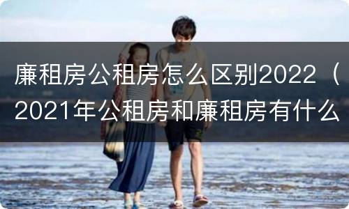 廉租房公租房怎么区别2022（2021年公租房和廉租房有什么区别）