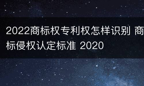 2022商标权专利权怎样识别 商标侵权认定标准 2020