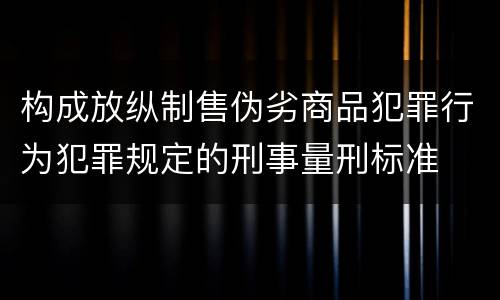 构成放纵制售伪劣商品犯罪行为犯罪规定的刑事量刑标准