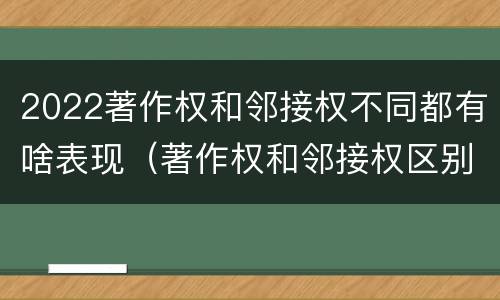 2022著作权和邻接权不同都有啥表现（著作权和邻接权区别）