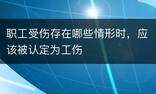 职工受伤存在哪些情形时，应该被认定为工伤