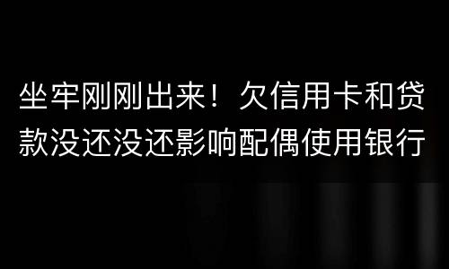 坐牢刚刚出来！欠信用卡和贷款没还没还影响配偶使用银行卡吗？会冻结她的吗