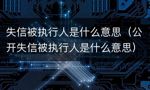 失信被执行人是什么意思（公开失信被执行人是什么意思）