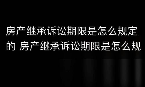 房产继承诉讼期限是怎么规定的 房产继承诉讼期限是怎么规定的呢