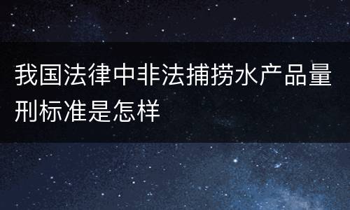 我国法律中非法捕捞水产品量刑标准是怎样