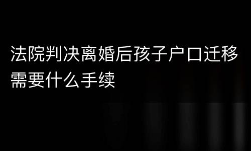 法院判决离婚后孩子户口迁移需要什么手续