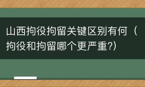 山西拘役拘留关键区别有何（拘役和拘留哪个更严重?）