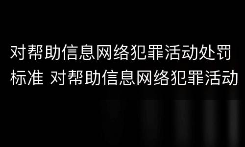 对帮助信息网络犯罪活动处罚标准 对帮助信息网络犯罪活动处罚标准的规定