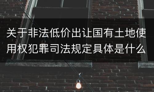 关于非法低价出让国有土地使用权犯罪司法规定具体是什么内容